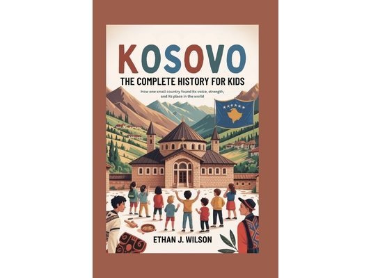 Kosovo: The Complete History for Kids: How one small country found its voice, its strength, and its place in the world