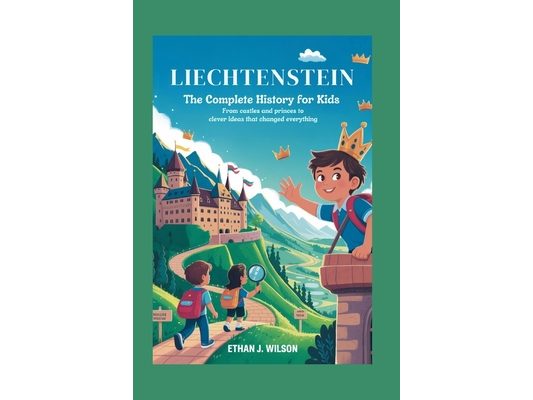 Liechtenstein: The Complete History for Kids: From Castles and Princes to Clever Ideas That Changed Everything