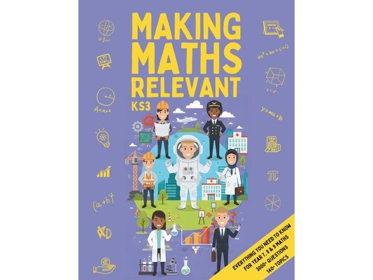 Making Maths Relevant: Everything You Need for KS3 Maths: Real-World Contexts, Problem Solving, Confidence Building & Careers