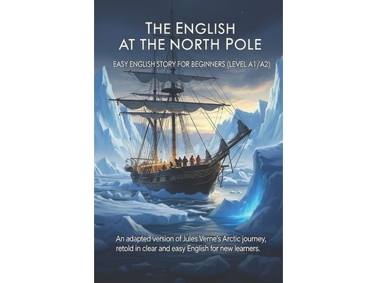 The English at the North Pole - Easy English Story for Beginners (Level A1/A2): An adapted version of Jules Verne's Arctic journey, retold in clear an
