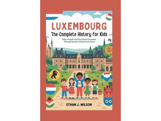 Luxembourg: The Complete History for Kids: How a small country found its power through peace and perseverance