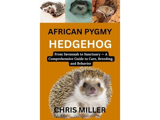 African Pygmy Hedgehog: From Savannah to Sanctuary - A Comprehensive Guide to Care, Breeding, and Behavior