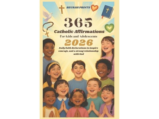 365 Catholic Affirmations for Kids and Adolescents 2026: Daily Faith Declarations to Inspire Courage, Peace, and a Strong Relationship with God.