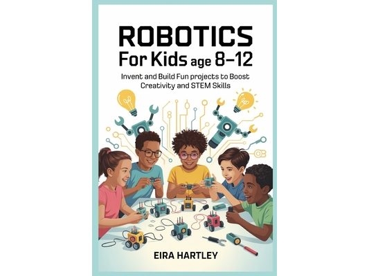 Robotics for kids Age 8-12: Invent and Build Fun Projects to Boost Creativity and STEM Skills