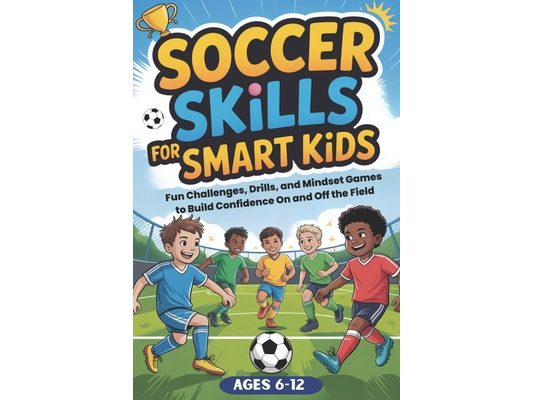 Soccer Skills for Smart Kids: Fun Soccer Challenges, Skill Drills, and Mindset Games to Build Confidence On and Off the Field
