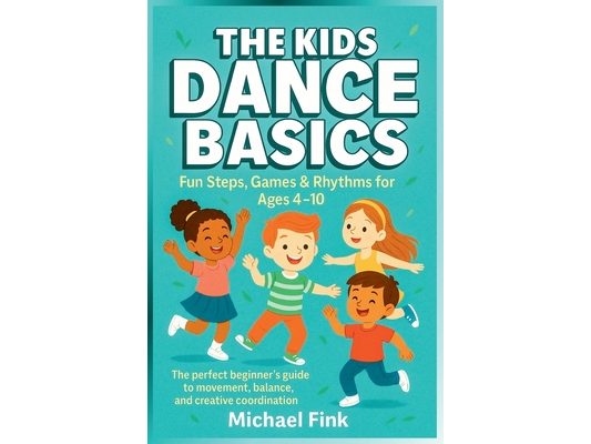 The Kids Dance Basics: Fun Steps, Games and Rhythms for Ages 4-10: The Perfect Beginner's Guide to Movement, Balance, and Creative Coordination
