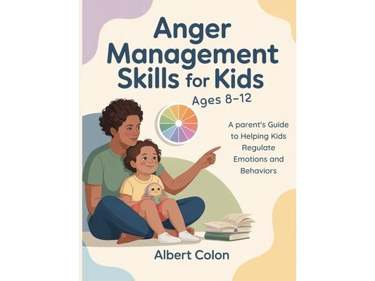 Anger Management Skills for Kids Ages 8-12: A Parent's Guide to Helping Kids Regulate Emotions and Behaviors