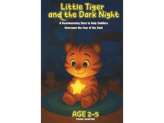 Little Tiger and the Dark Night: A Heartwarming Story to Help Toddlers Overcome the Fear of the Dark Ages 2-5