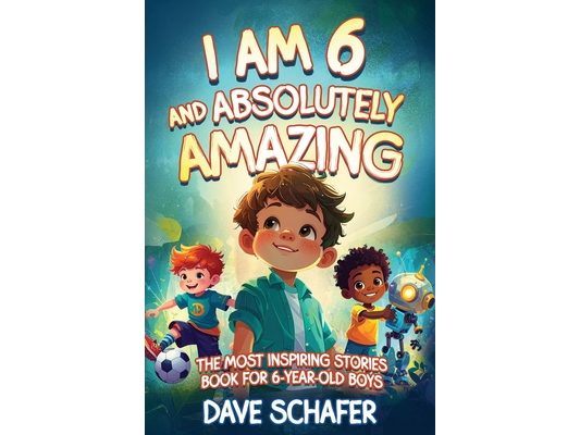 The Most Inspiring Stories Book for 6-Year-Old Boys: I Am 6 and Absolutely Amazing. Uplifting Tales About Courage, Confidence, Excellence and Friendsh