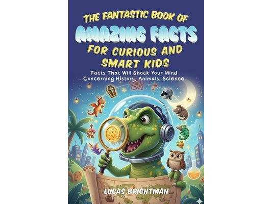 The Fantastic Book of Amazing Facts for Curious and Smart Kids: Facts That Will Shock Your Mind Concerning History, Animals, Science
