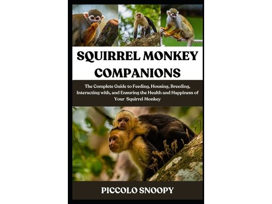 Squirrel Monkey Companions: The Complete Guide to Feeding, Housing, Breeding, Interacting with, and Ensuring the Health and Happiness of Your Squirrel