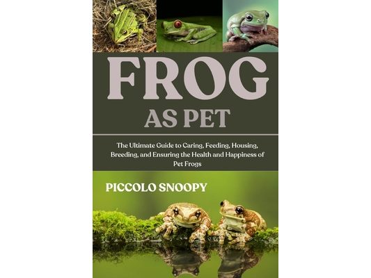 Frogs as Pet: The Ultimate Guide to Caring, Feeding, Housing, Breeding, and Ensuring the Health and Happiness of Pet Frogs