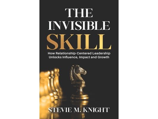 The Invisible Skill: How Relationship-Centered Leadership Unlocks Influence, Impact and Growth