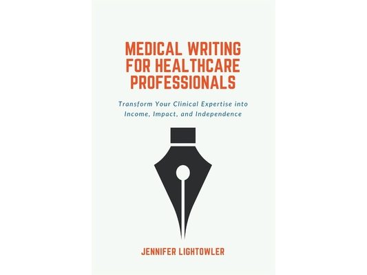 Medical Writing for Healthcare Professionals: Transform Your Clinical Expertise into Income, Impact, and Independence