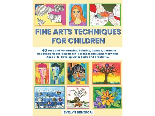 Fine Arts Techniques for Children: 40 Easy and Fun Drawing, Painting, Collage, Ceramics and Mixed Media Projects for Preschool and Elementary Kids Age