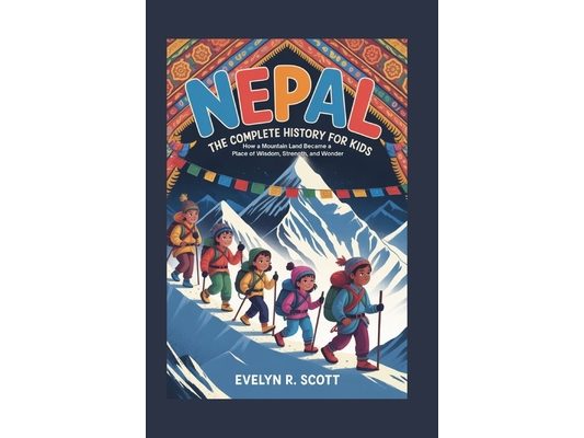 Nepal: The Complete History for Kids: How a Mountain Land Became a Place of Wisdom, Strength, and Wonder