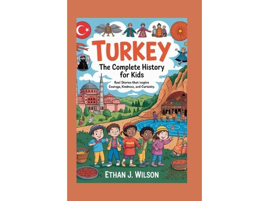 Turkey: The Complete History for Kids: Real Stories That Inspire Courage, Kindness, and Curiosity