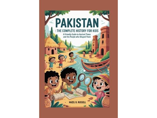 Pakistan: The Complete History for Kids: A Friendly Guide to Ancient Times and the People Who Shaped Them