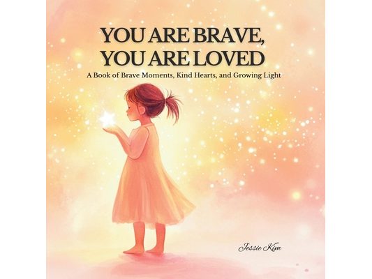 You Are Brave, You Are Loved: A Book of Brave Moments, Kind Hearts, and Growing Light