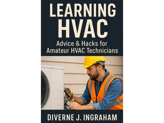 Learning HVAC: Advice & Hacks for Amateur HVAC Technicians: A Beginner's Guide to Heating, Cooling, Troubleshooting, & Home HVAC Maintenance