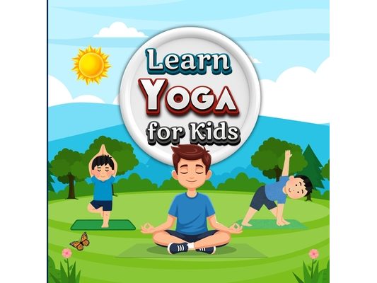 Learn Yoga for Kids: A Beginner-Friendly Illustrated Yoga Guide with Simple Poses, Step-by-Step Instructions, and Mindful Activities for Children