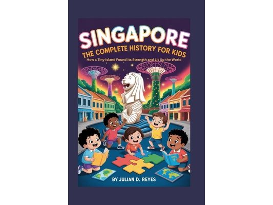 Singapore: The Complete History for Kids: How a Tiny Island Found Its Strength and Lit Up the World