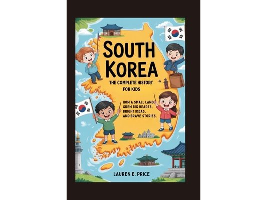 South Korea: The Complete History for Kids: How a Small Land Grew Big Hearts, Bright Ideas, and Brave Stories