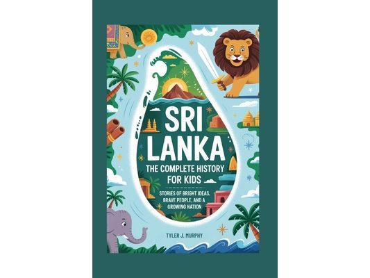 Sri Lanka: The Complete History for Kids: Stories of Bright Ideas, Brave People, and a Growing Nation