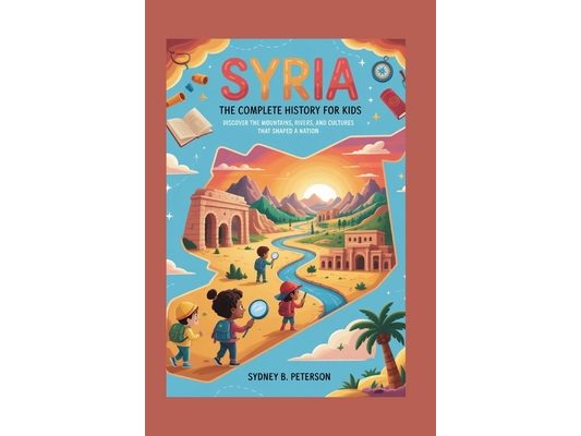 Syria: The Complete History for Kids: Discover the Mountains, Rivers, and Cultures That Shaped a Nation