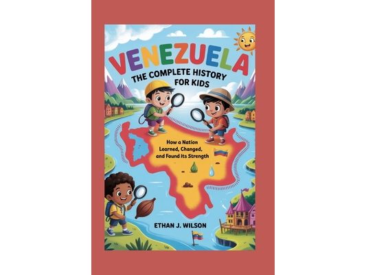 Venezuela: The Complete History for Kids: How a nation learned, changed, and found its strength