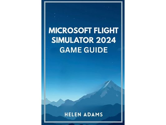 Microsoft Flight Simulator 2024 Game Guide: A complete journey through real world aviation mastery across every mission type