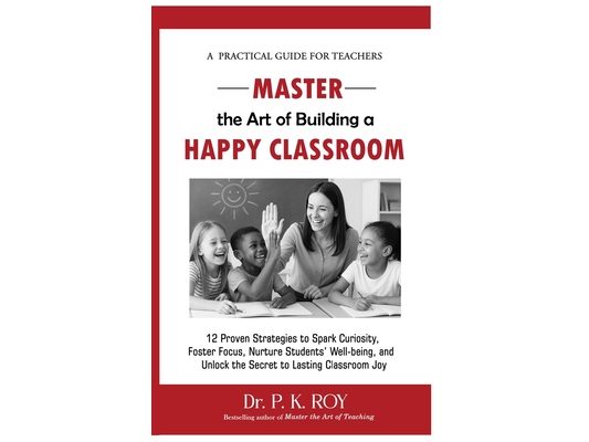 Master the Art of Building a Happy Classroom: 12 Proven Strategies to Spark Curiosity, Foster Focus, Nurture Students' Well-being, and Unlock the Secr