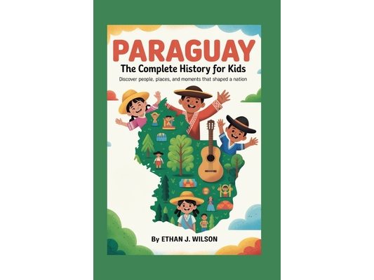Paraguay: The Complete History for Kids: Discover people, places, and moments that shaped a nation