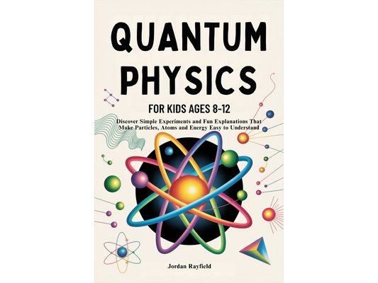 Quantum Physics for Kids Ages 8-12: Discover Simple Experiments and Fun Explanations That Make Particles, Atoms and Energy Easy to Understand