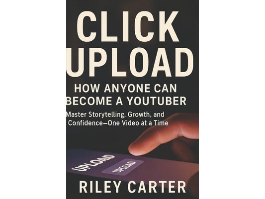 Click Upload: How Anyone Can Become a YouTuber: Master Storytelling, Growth, and Confidence-One Video at a Time