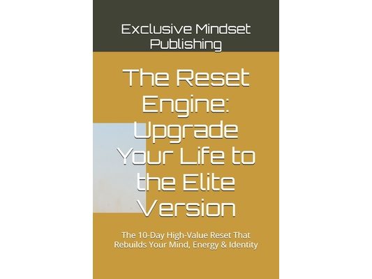 The Reset Engine: Upgrade Your Life to the Elite Version: The 10-Day High-Value Reset That Rebuilds Your Mind, Energy & Identity