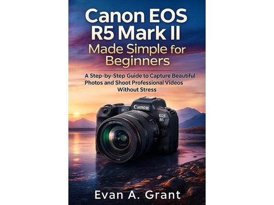 Canon EOS R5 Mark II Made Simple for Beginners: A Step-by-Step Guide to Capture Beautiful Photos and Shoot Professional Videos Without Stress