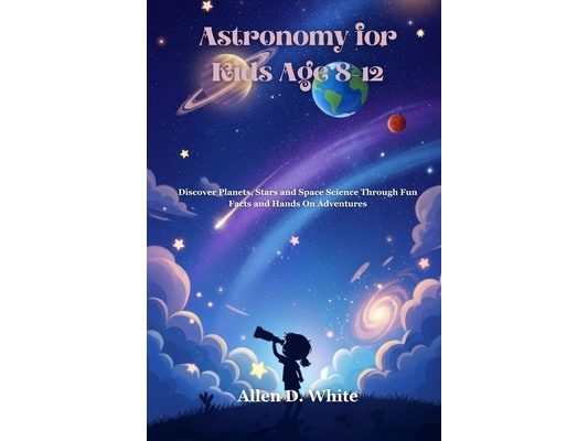 Astronomy for Kids Age 8-12: Discover Planets, Stars and Space Science Through Fun Facts and Hands On Adventures