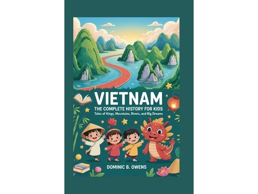 Vietnam: The Complete History for Kids: Tales of Kings, Mountains, Rivers, and Big Dreams
