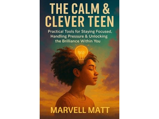 The Calm & Clever Teen: Practical Tools for Staying Focused, Handling Pressure & Unlocking the Brilliance Within You