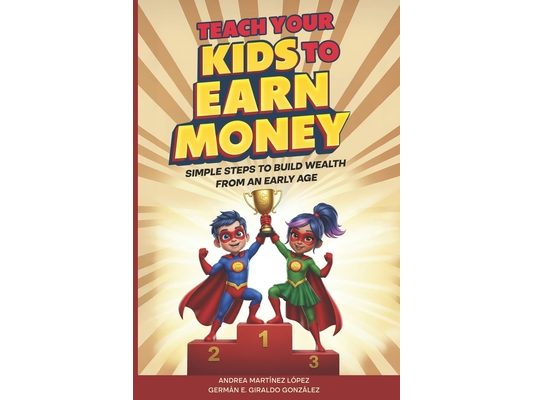 Teach Your Kids To Earn Money: Simple Steps to Build Wealth From an Early Age