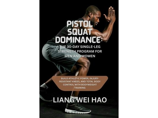 Pistol Squat Dominance: The 30-Day Single-Leg Strength Program for Men and Women: Build Athletic Power, Injury-Resistant Knees, and Total Body Control