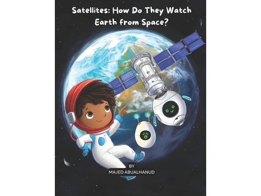 Satellites: How Do They Watch Earth from Space?: Exploring Orbits, Earth Imaging, and How Satellites Help Us Understand Our Planet