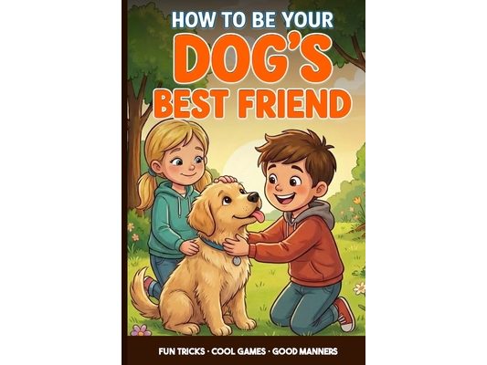 Dog Training for Kids: A Kid's Guide to Being Your Dog's Best Friend: Teach Fun Tricks, Play Smart Games and Learn Easy Ways to Train and Care for You