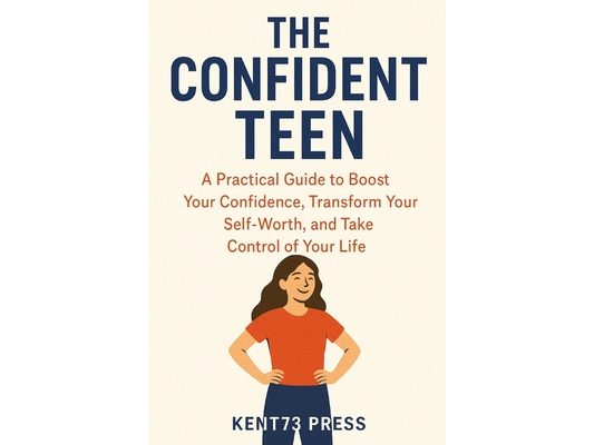 The Confident Teen: A Practical Guide to Boost Your Confidence, Transform Your Self-Worth, and Take Control of Your Life