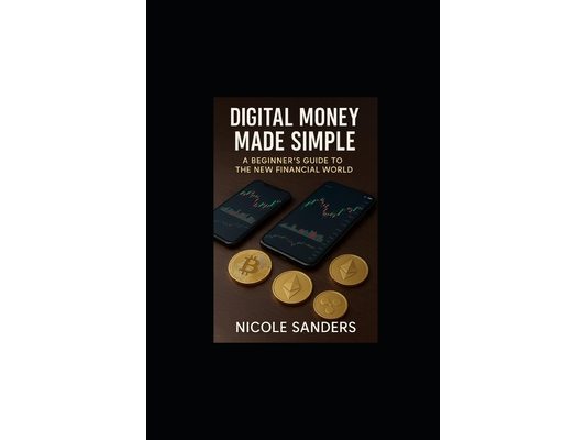 Digital Money Made Simple: A Beginners Guide To The New Financial World