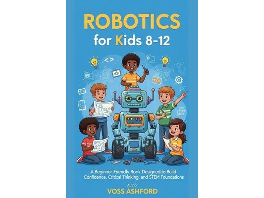 Robotics for Kids 8-12: A Beginner-Friendly Book Designed to Build Confidence, Critical Thinking, and STEM Foundations