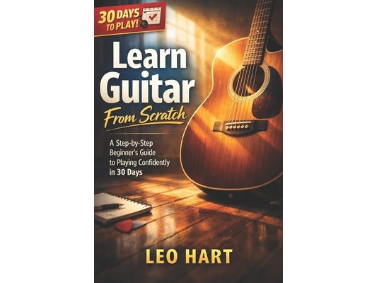 Learn Guitar From Scratch: A Step-by-Step Beginner's Guide to Playing Confidently in 30 Days