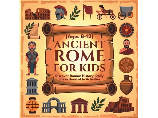 Ancient Rome for Kids: Discover Roman History, Daily Life & Hands-On Activities (Ages 8-12) Roman Civilization for Kids