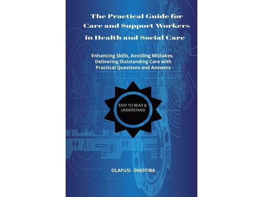 The Practical Guide for Care and Support Workers in Health and Social Care: (Enhancing skills, Avoiding Mistakes, Delivering Outstanding Care)